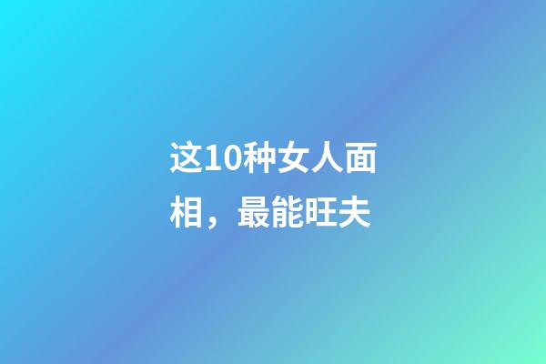 这10种女人面相，最能旺夫