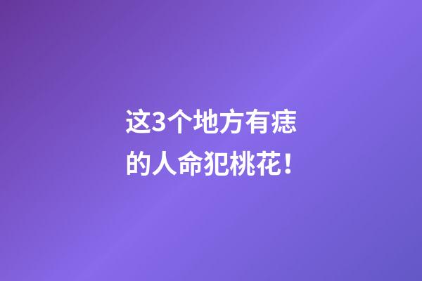 这3个地方有痣的人命犯桃花！