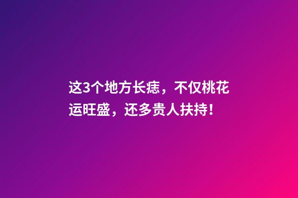 这3个地方长痣，不仅桃花运旺盛，还多贵人扶持！
