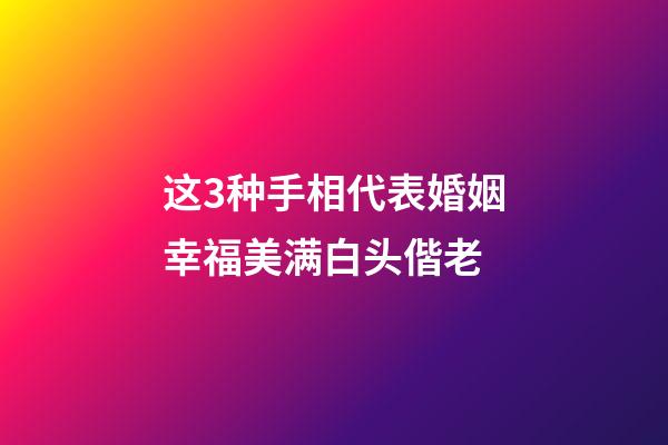 这3种手相代表婚姻幸福美满白头偕老