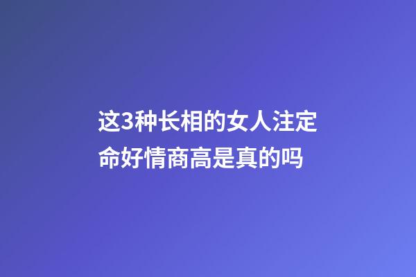 这3种长相的女人注定命好情商高是真的吗