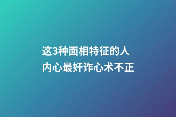 这3种面相特征的人内心最奸诈心术不正