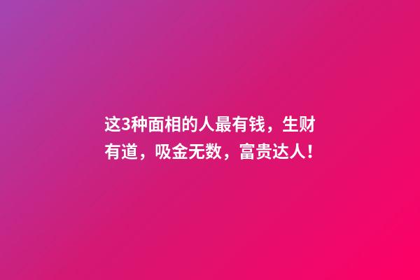 这3种面相的人最有钱，生财有道，吸金无数，富贵达人！