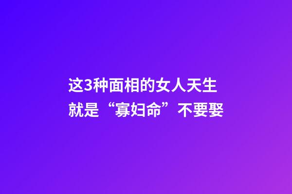这3种面相的女人天生就是“寡妇命”不要娶