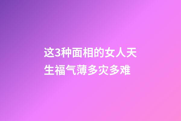 这3种面相的女人天生福气薄多灾多难