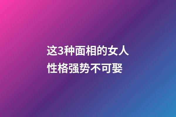 这3种面相的女人性格强势不可娶