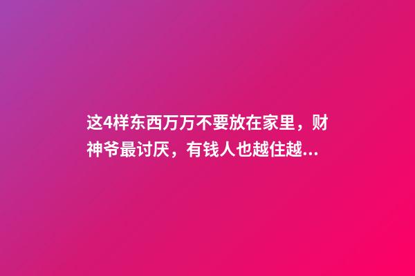 这4样东西万万不要放在家里，财神爷最讨厌，有钱人也越住越穷