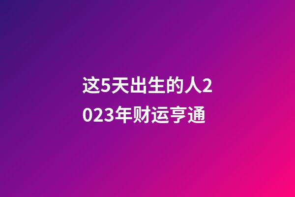 这5天出生的人2023年财运亨通