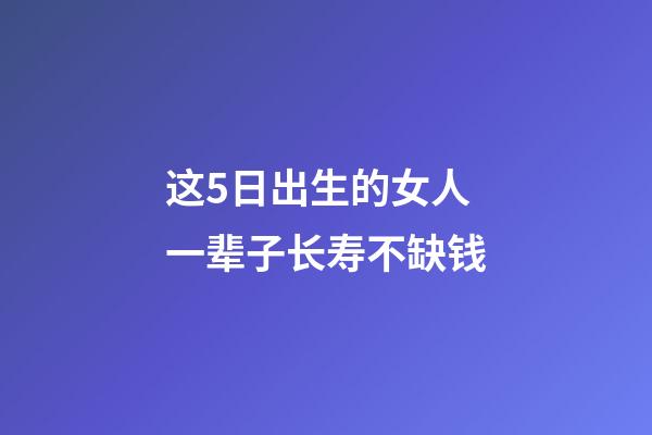 这5日出生的女人一辈子长寿不缺钱