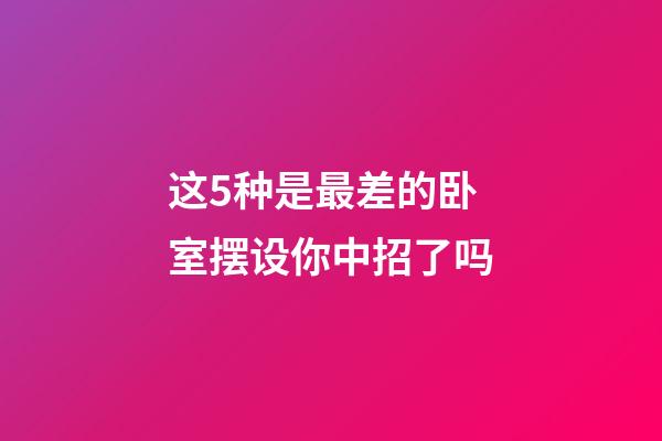 这5种是最差的卧室摆设你中招了吗