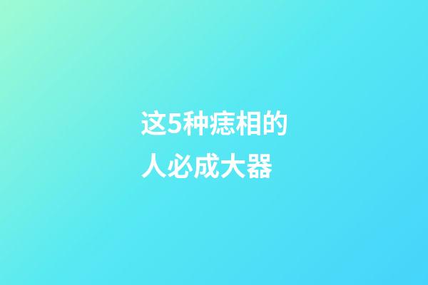 这5种痣相的人必成大器