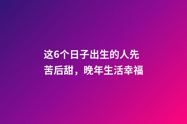 这6个日子出生的人先苦后甜，晚年生活幸福