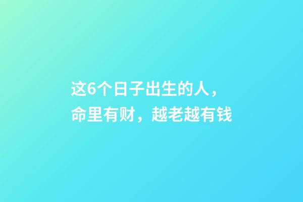 这6个日子出生的人，命里有财，越老越有钱