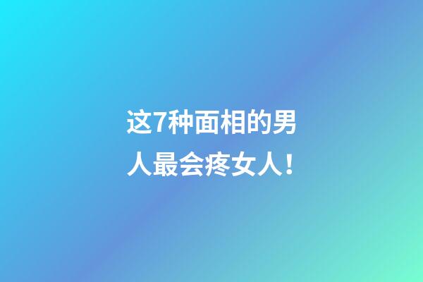 这7种面相的男人最会疼女人！