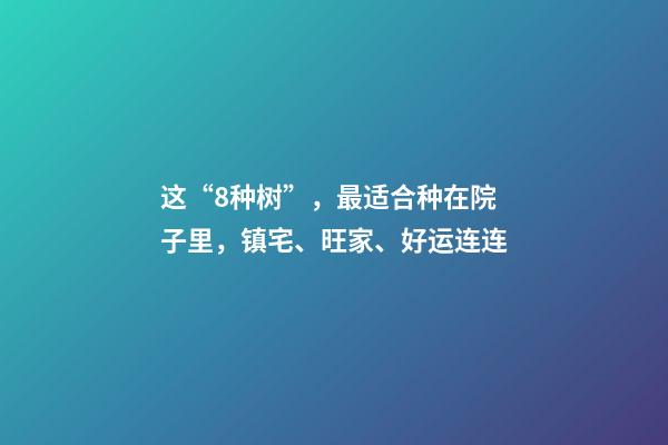 这“8种树”，最适合种在院子里，镇宅、旺家、好运连连