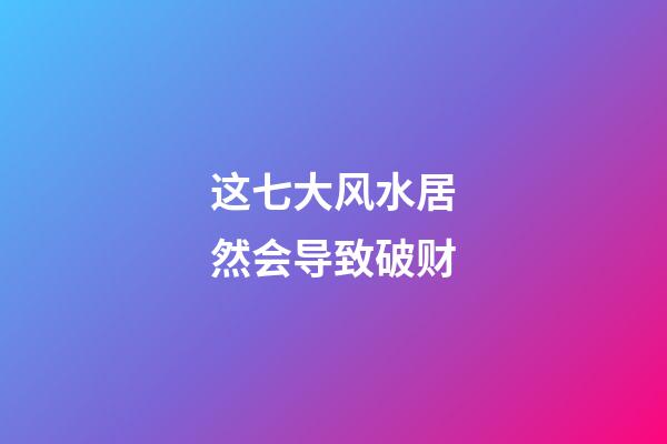 这七大风水居然会导致破财