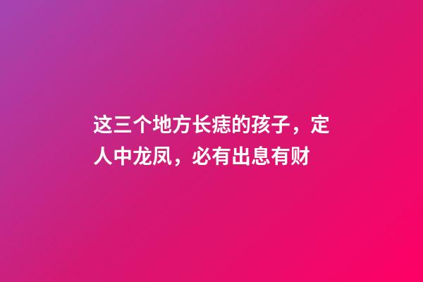 这三个地方长痣的孩子，定人中龙凤，必有出息有财
