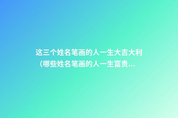 这三个姓名笔画的人一生大吉大利（哪些姓名笔画的人一生富贵）