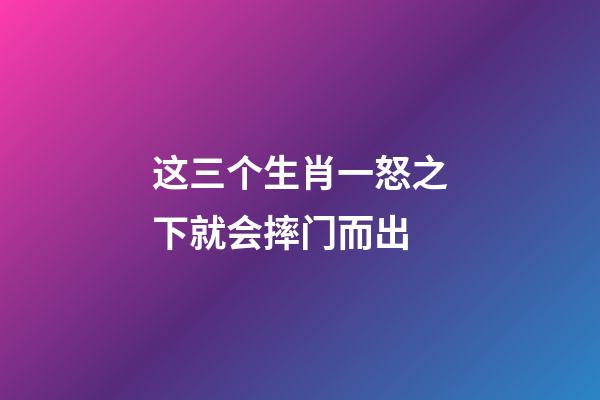 这三个生肖一怒之下就会摔门而出