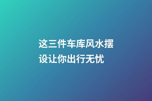 这三件车库风水摆设让你出行无忧