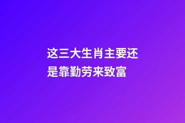 这三大生肖主要还是靠勤劳来致富