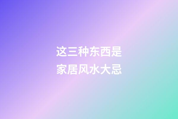 这三种东西是家居风水大忌