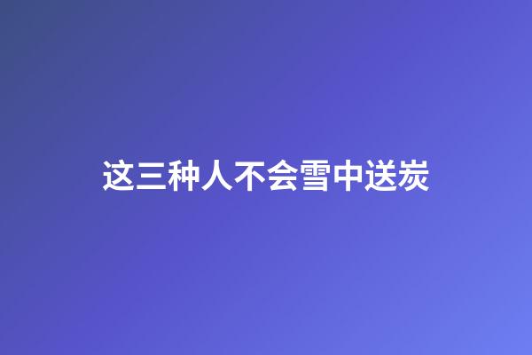 这三种人不会雪中送炭