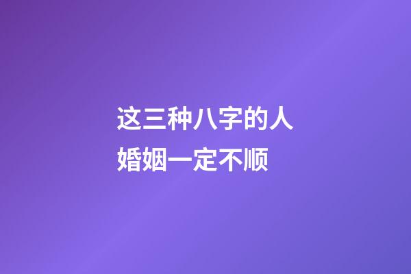 这三种八字的人婚姻一定不顺