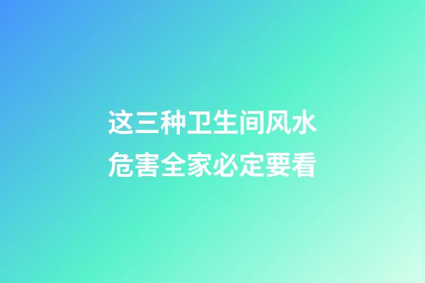 这三种卫生间风水危害全家必定要看