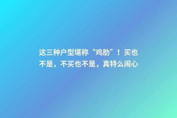 这三种户型堪称“鸡肋”！买也不是，不买也不是，真特么闹心