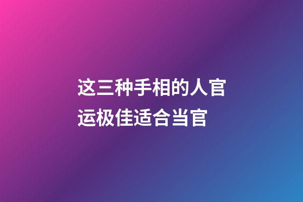 这三种手相的人官运极佳适合当官