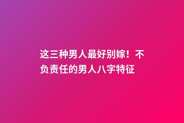这三种男人最好别嫁！不负责任的男人八字特征