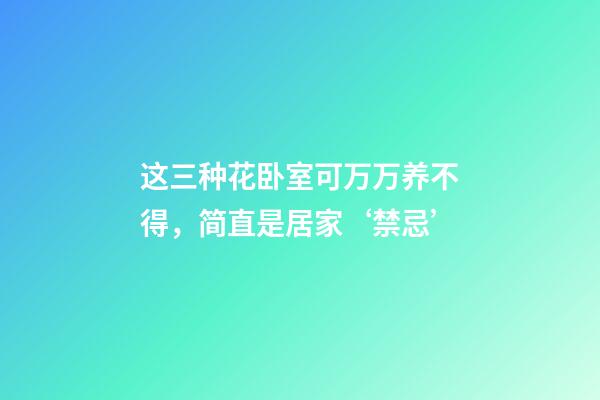 这三种花卧室可万万养不得，简直是居家‘禁忌’