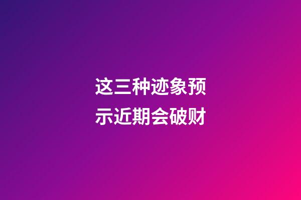 这三种迹象预示近期会破财