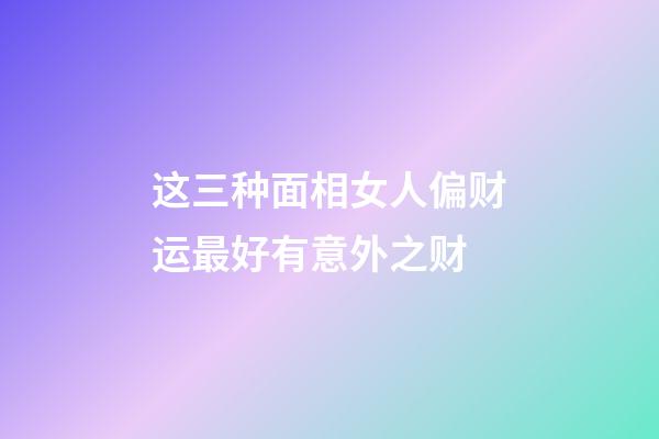 这三种面相女人偏财运最好有意外之财