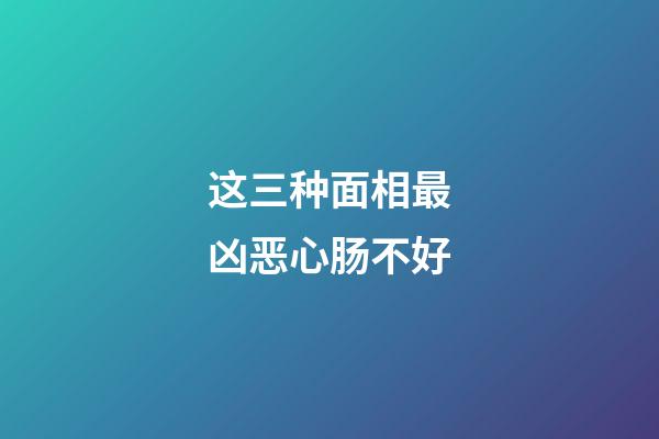 这三种面相最凶恶心肠不好