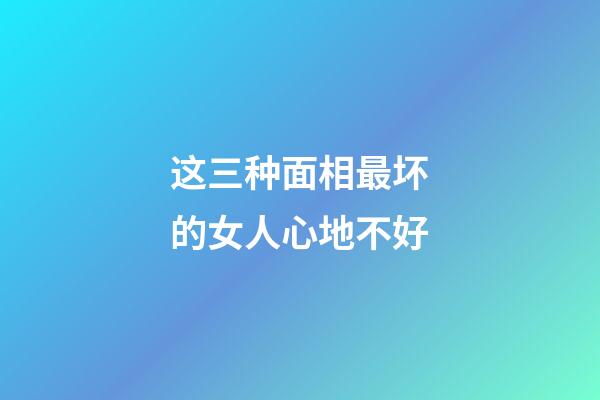 这三种面相最坏的女人心地不好