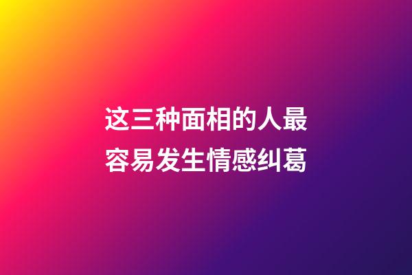 这三种面相的人最容易发生情感纠葛