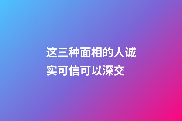 这三种面相的人诚实可信可以深交