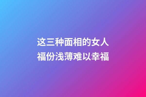 这三种面相的女人福份浅薄难以幸福