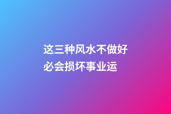 这三种风水不做好必会损坏事业运
