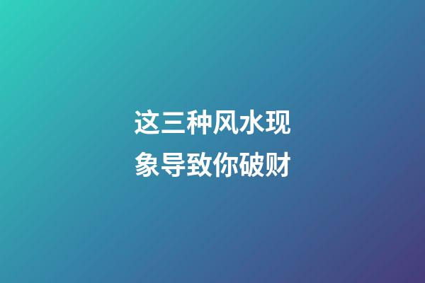 这三种风水现象导致你破财