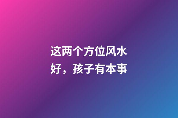这两个方位风水好，孩子有本事