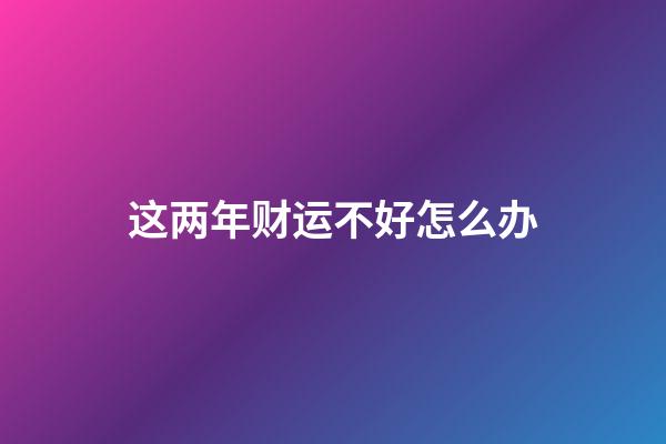 这两年财运不好怎么办