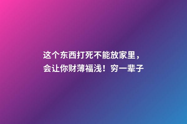 这个东西打死不能放家里，会让你财薄福浅！穷一辈子