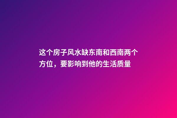 这个房子风水缺东南和西南两个方位，要影响到他的生活质量