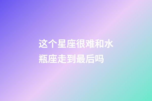 这个星座很难和水瓶座走到最后吗-第1张-星座运势-玄机派