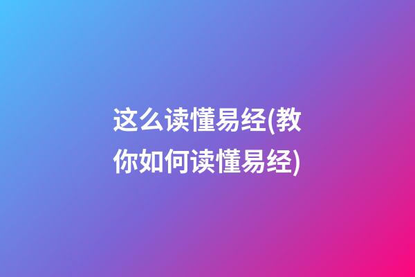 这么读懂易经(教你如何读懂易经)