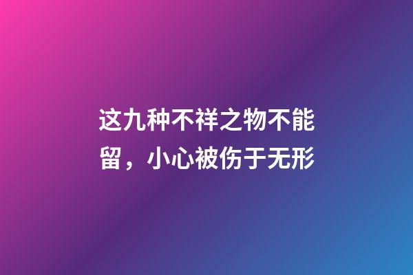 这九种不祥之物不能留，小心被伤于无形