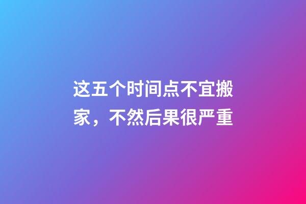 这五个时间点不宜搬家，不然后果很严重